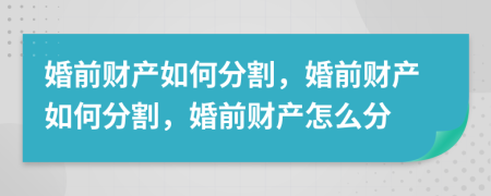 婚前财产如何分割，婚前财产如何分割，婚前财产怎么分