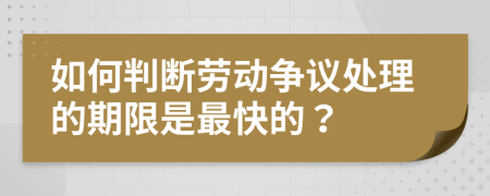 如何判断劳动争议处理的期限是最快的？