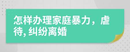 怎样办理家庭暴力，虐待, 纠纷离婚