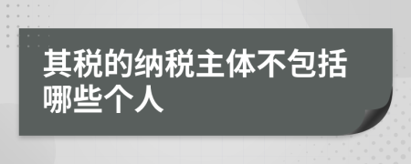 其税的纳税主体不包括哪些个人