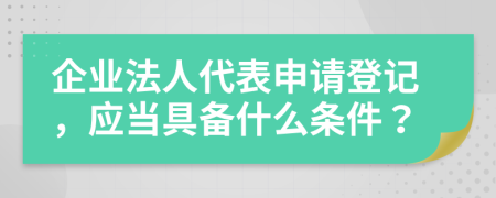 企业法人代表申请登记，应当具备什么条件？