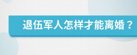 退伍军人怎样才能离婚？