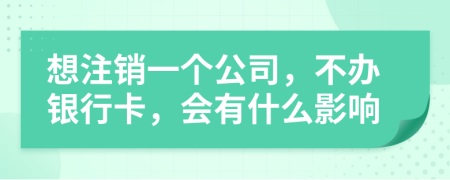 想注销一个公司，不办银行卡，会有什么影响