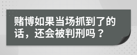 赌博如果当场抓到了的话，还会被判刑吗？
