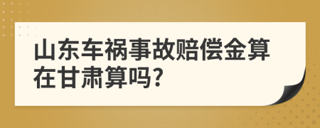 山东车祸事故赔偿金算在甘肃算吗?