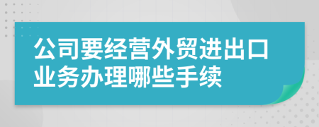 公司要经营外贸进出口业务办理哪些手续