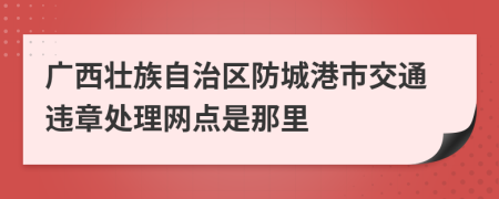 广西壮族自治区防城港市交通违章处理网点是那里