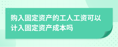 购入固定资产的工人工资可以计入固定资产成本吗