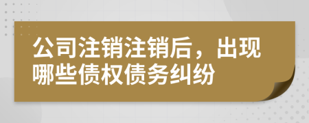 公司注销注销后，出现哪些债权债务纠纷