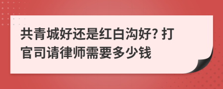 共青城好还是红白沟好? 打官司请律师需要多少钱