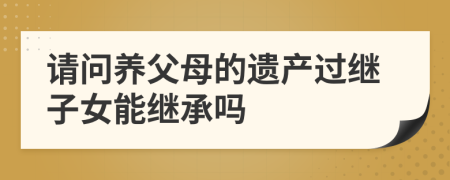 请问养父母的遗产过继子女能继承吗
