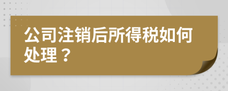 公司注销后所得税如何处理？