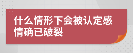 什么情形下会被认定感情确已破裂