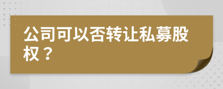 公司可以否转让私募股权？