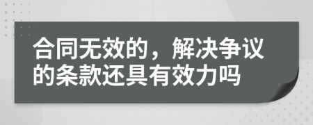 合同无效的，解决争议的条款还具有效力吗
