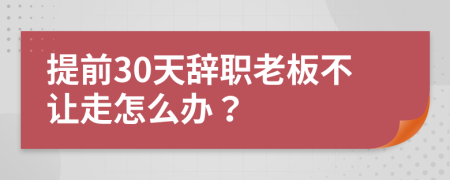 提前30天辞职老板不让走怎么办？