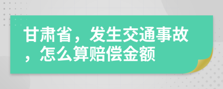 甘肃省，发生交通事故，怎么算赔偿金额