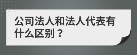 公司法人和法人代表有什么区别？