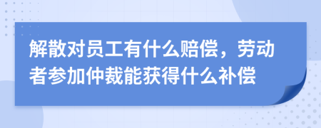 解散对员工有什么赔偿，劳动者参加仲裁能获得什么补偿