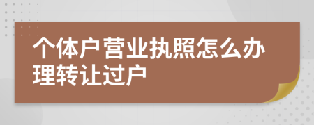 个体户营业执照怎么办理转让过户