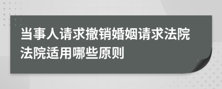 当事人请求撤销婚姻请求法院法院适用哪些原则