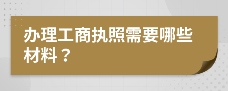 办理工商执照需要哪些材料？