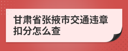 甘肃省张掖市交通违章扣分怎么查