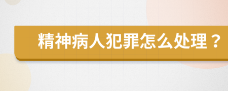 精神病人犯罪怎么处理？