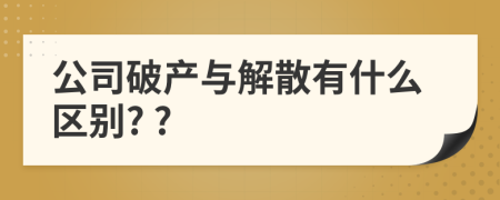 公司破产与解散有什么区别? ?