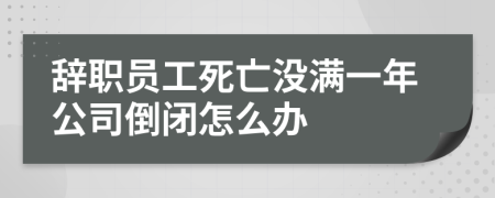 辞职员工死亡没满一年公司倒闭怎么办