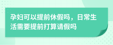 孕妇可以提前休假吗，日常生活需要提前打算请假吗