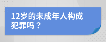 12岁的未成年人构成犯罪吗？