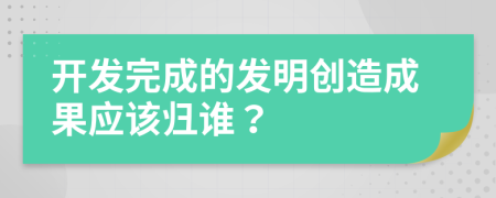 开发完成的发明创造成果应该归谁？