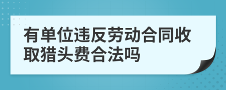 有单位违反劳动合同收取猎头费合法吗