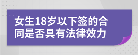 女生18岁以下签的合同是否具有法律效力