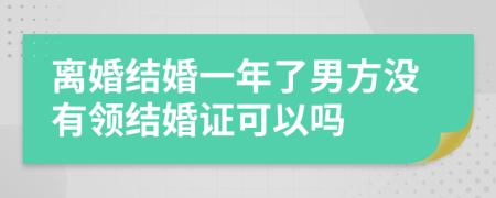 离婚结婚一年了男方没有领结婚证可以吗