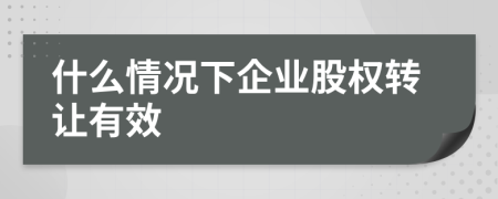 什么情况下企业股权转让有效