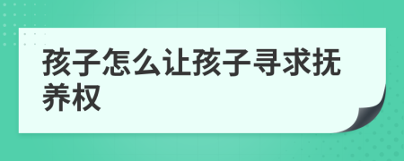 孩子怎么让孩子寻求抚养权