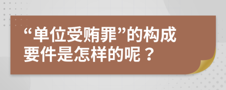 “单位受贿罪”的构成要件是怎样的呢？