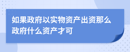 如果政府以实物资产出资那么政府什么资产才可