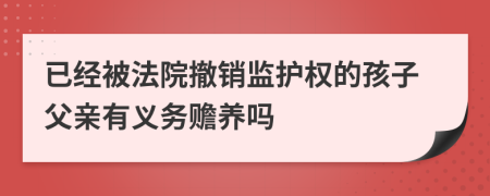 已经被法院撤销监护权的孩子父亲有义务赡养吗
