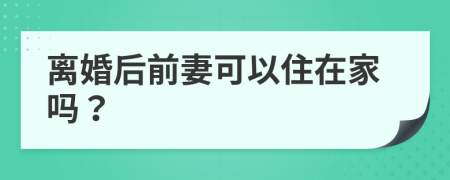 离婚后前妻可以住在家吗？