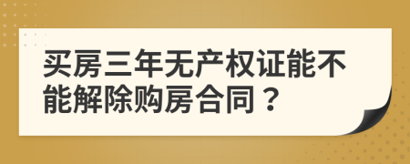 买房三年无产权证能不能解除购房合同？