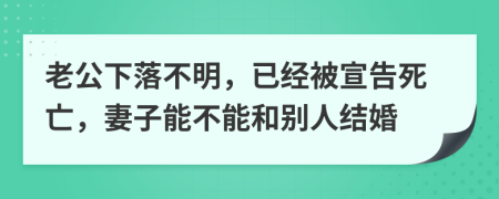 老公下落不明，已经被宣告死亡，妻子能不能和别人结婚