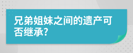 兄弟姐妹之间的遗产可否继承?