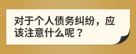 对于个人债务纠纷，应该注意什么呢？