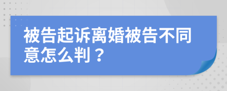 被告起诉离婚被告不同意怎么判？