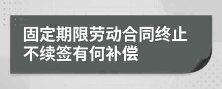 固定期限劳动合同终止不续签有何补偿