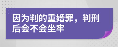 因为判的重婚罪，判刑后会不会坐牢