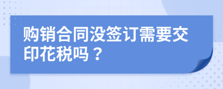 购销合同没签订需要交印花税吗？